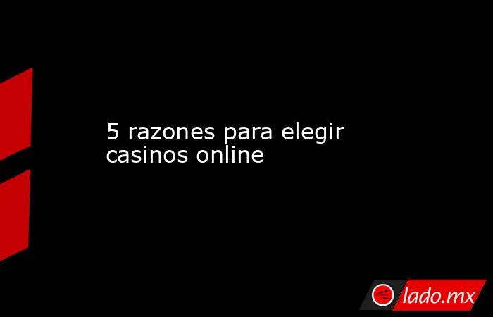 5 razones para elegir casinos online. Noticias en tiempo real