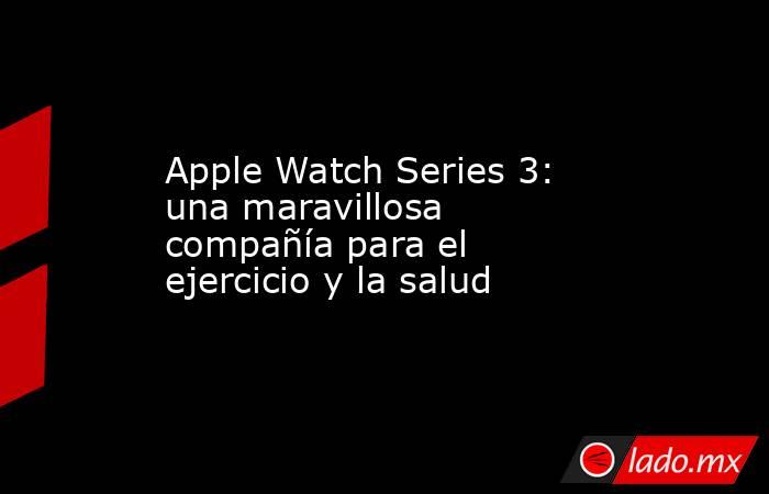 Apple Watch Series 3: una maravillosa compañía para el ejercicio y la salud. Noticias en tiempo real