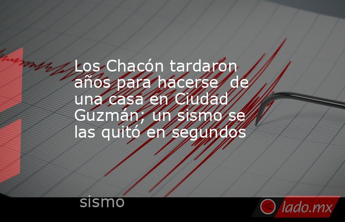 Los Chacón tardaron años para hacerse  de una casa en Ciudad Guzmán; un sismo se las quitó en segundos. Noticias en tiempo real