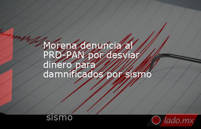 Morena denuncia al PRD-PAN por desviar dinero para damnificados por sismo. Noticias en tiempo real