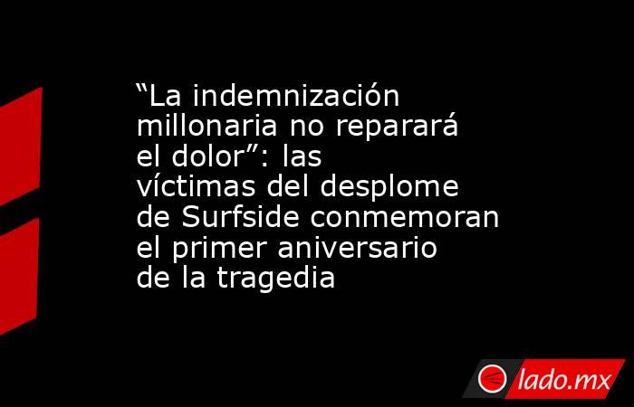 “La indemnización millonaria no reparará el dolor”: las víctimas del desplome de Surfside conmemoran el primer aniversario de la tragedia. Noticias en tiempo real