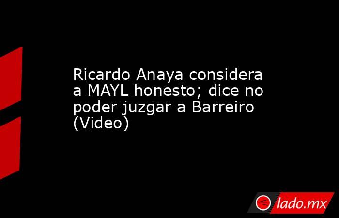 Ricardo Anaya considera a MAYL honesto; dice no poder juzgar a Barreiro (Video). Noticias en tiempo real