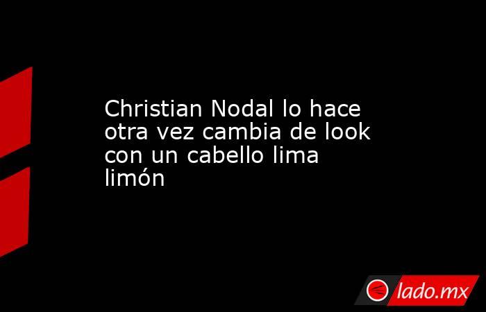 Christian Nodal lo hace otra vez cambia de look con un cabello lima limón . Noticias en tiempo real