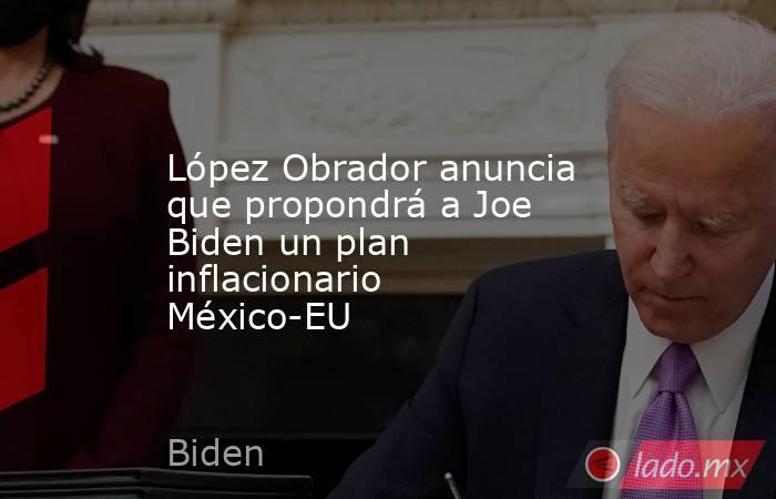López Obrador anuncia que propondrá a Joe Biden un plan inflacionario México-EU. Noticias en tiempo real