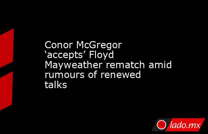 Conor McGregor ‘accepts’ Floyd Mayweather rematch amid rumours of renewed talks. Noticias en tiempo real