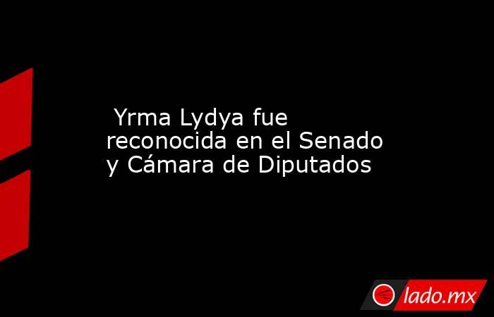  Yrma Lydya fue reconocida en el Senado y Cámara de Diputados. Noticias en tiempo real