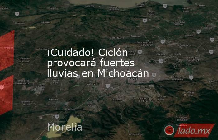 ¡Cuidado! Ciclón provocará fuertes lluvias en Michoacán. Noticias en tiempo real