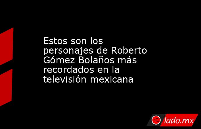 Estos son los personajes de Roberto Gómez Bolaños más recordados en la televisión mexicana. Noticias en tiempo real