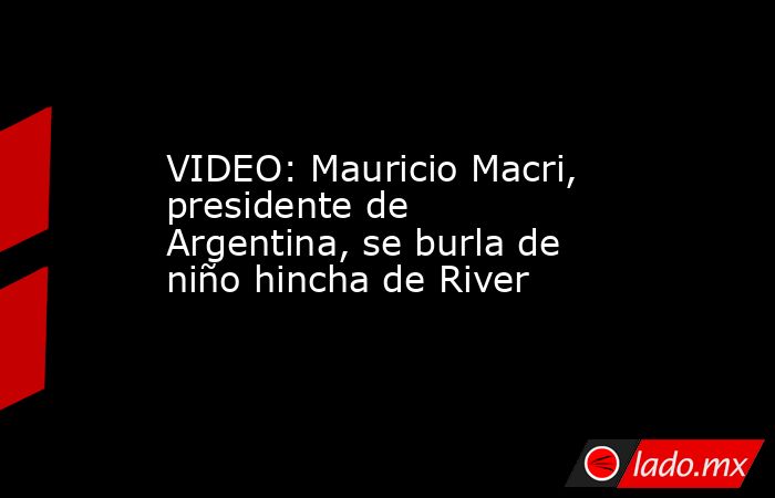 VIDEO: Mauricio Macri, presidente de Argentina, se burla de niño hincha de River. Noticias en tiempo real