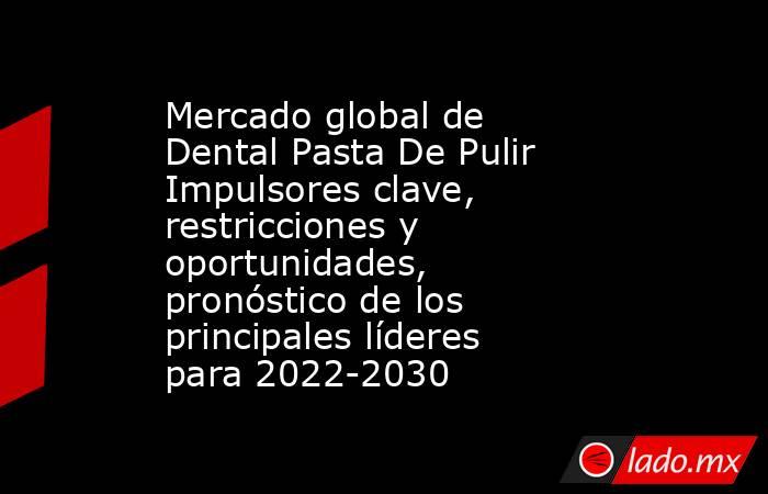 Mercado global de Dental Pasta De Pulir Impulsores clave, restricciones y oportunidades, pronóstico de los principales líderes para 2022-2030. Noticias en tiempo real