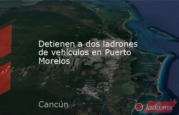 Detienen a dos ladrones de vehículos en Puerto Morelos. Noticias en tiempo real