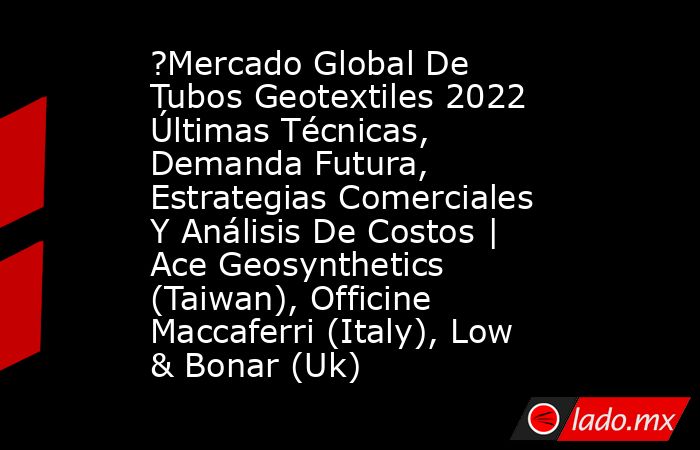 ?Mercado Global De Tubos Geotextiles 2022 Últimas Técnicas, Demanda Futura, Estrategias Comerciales Y Análisis De Costos | Ace Geosynthetics (Taiwan), Officine Maccaferri (Italy), Low & Bonar (Uk). Noticias en tiempo real