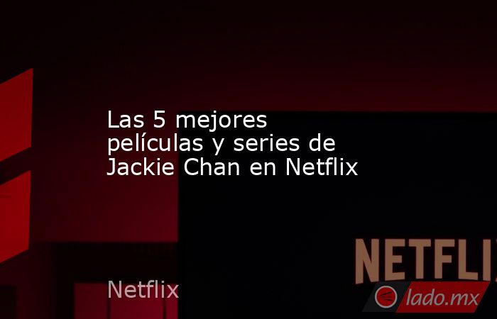 Las 5 mejores películas y series de Jackie Chan en Netflix. Noticias en tiempo real