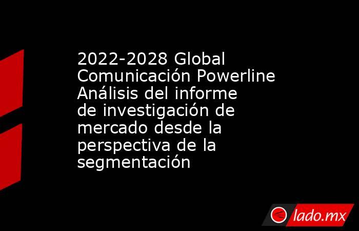 2022-2028 Global Comunicación Powerline Análisis del informe de investigación de mercado desde la perspectiva de la segmentación. Noticias en tiempo real
