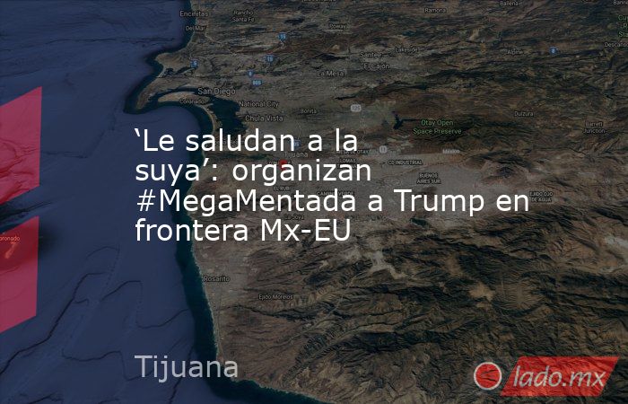 ‘Le saludan a la suya’: organizan #MegaMentada a Trump en frontera Mx-EU. Noticias en tiempo real