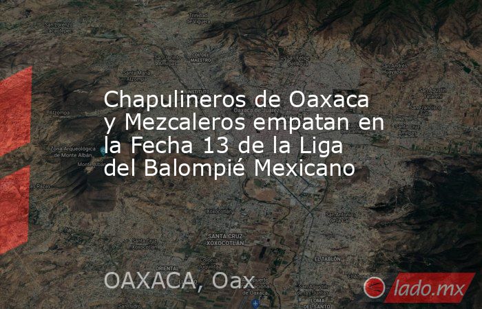 Chapulineros de Oaxaca y Mezcaleros empatan en la Fecha 13 de la Liga del Balompié Mexicano. Noticias en tiempo real