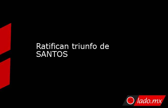 Ratifican triunfo de SANTOS. Noticias en tiempo real