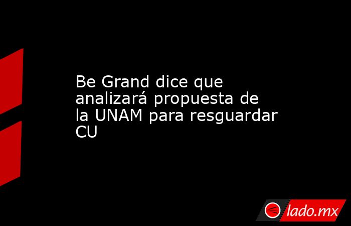 Be Grand dice que analizará propuesta de la UNAM para resguardar CU. Noticias en tiempo real