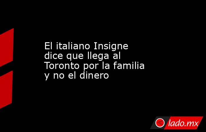 El italiano Insigne dice que llega al Toronto por la familia y no el dinero. Noticias en tiempo real