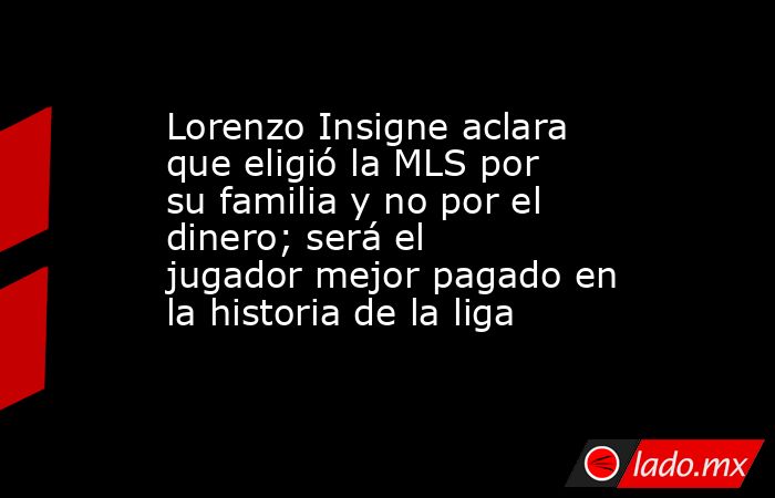 Lorenzo Insigne aclara que eligió la MLS por su familia y no por el dinero; será el jugador mejor pagado en la historia de la liga. Noticias en tiempo real
