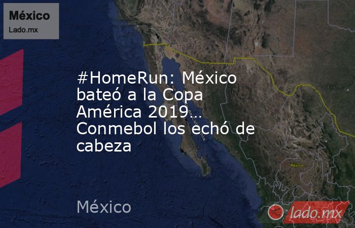 #HomeRun: México bateó a la Copa América 2019… Conmebol los echó de cabeza. Noticias en tiempo real
