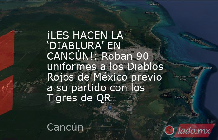 ¡LES HACEN LA ‘DIABLURA’ EN CANCÚN!: Roban 90 uniformes a los Diablos Rojos de México previo a su partido con los Tigres de QR. Noticias en tiempo real