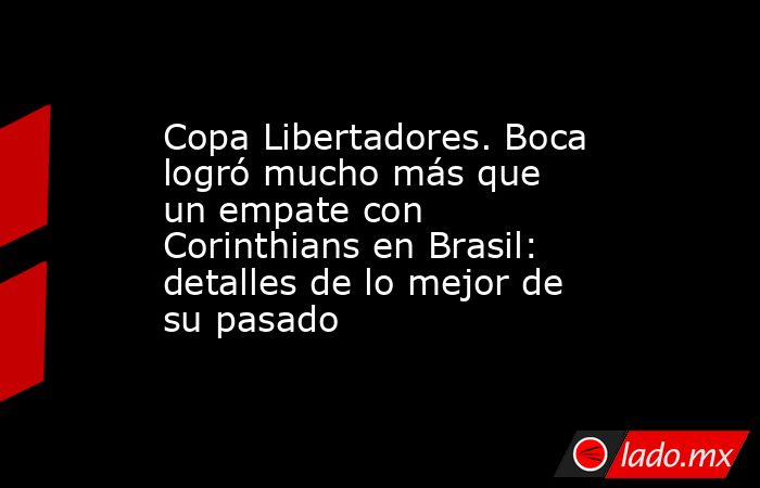 Copa Libertadores. Boca logró mucho más que un empate con Corinthians en Brasil: detalles de lo mejor de su pasado. Noticias en tiempo real