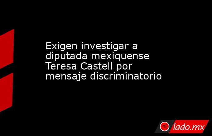 Exigen investigar a diputada mexiquense Teresa Castell por mensaje discriminatorio. Noticias en tiempo real