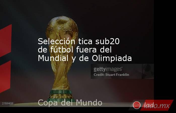 Selección tica sub20 de fútbol fuera del Mundial y de Olimpiada. Noticias en tiempo real