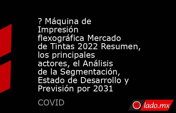 ? Máquina de Impresión flexográfica Mercado de Tintas 2022 Resumen, los principales actores, el Análisis de la Segmentación, Estado de Desarrollo y Previsión por 2031. Noticias en tiempo real