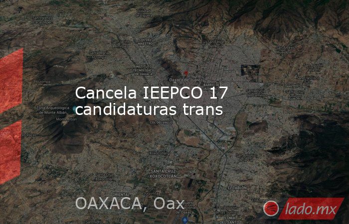 Cancela IEEPCO 17 candidaturas trans. Noticias en tiempo real
