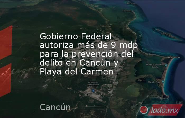 Gobierno Federal autoriza más de 9 mdp para la prevención del delito en Cancún y Playa del Carmen. Noticias en tiempo real