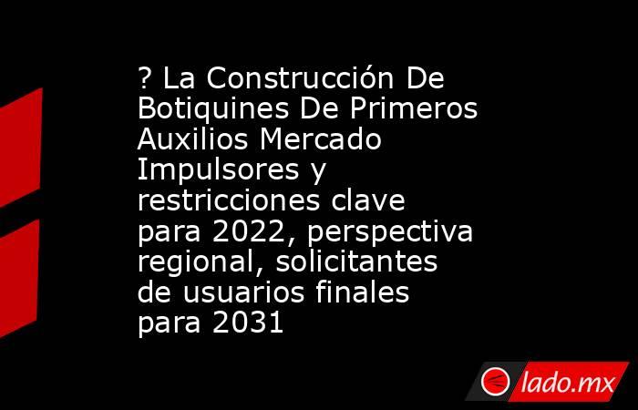 ? La Construcción De Botiquines De Primeros Auxilios Mercado Impulsores y restricciones clave para 2022, perspectiva regional, solicitantes de usuarios finales para 2031. Noticias en tiempo real