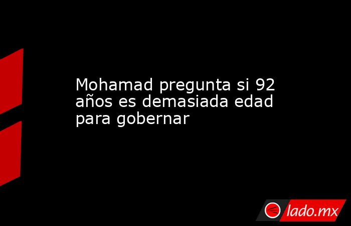 Mohamad pregunta si 92 años es demasiada edad para gobernar. Noticias en tiempo real