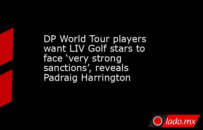 DP World Tour players want LIV Golf stars to face ‘very strong sanctions’, reveals Padraig Harrington. Noticias en tiempo real