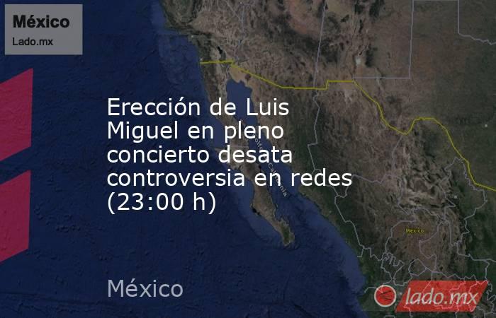 Erección de Luis Miguel en pleno concierto desata controversia en redes (23:00 h). Noticias en tiempo real
