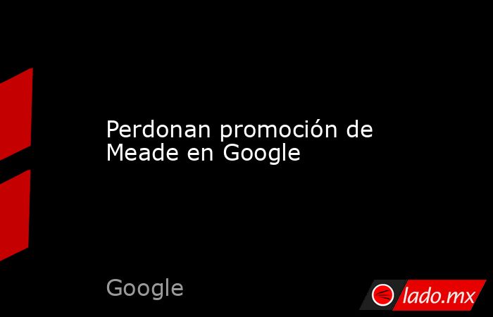 Perdonan promoción de Meade en Google . Noticias en tiempo real