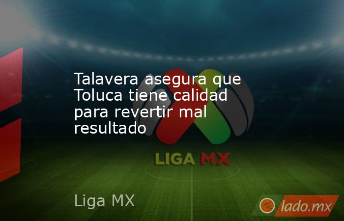 Talavera asegura que Toluca tiene calidad para revertir mal resultado
. Noticias en tiempo real
