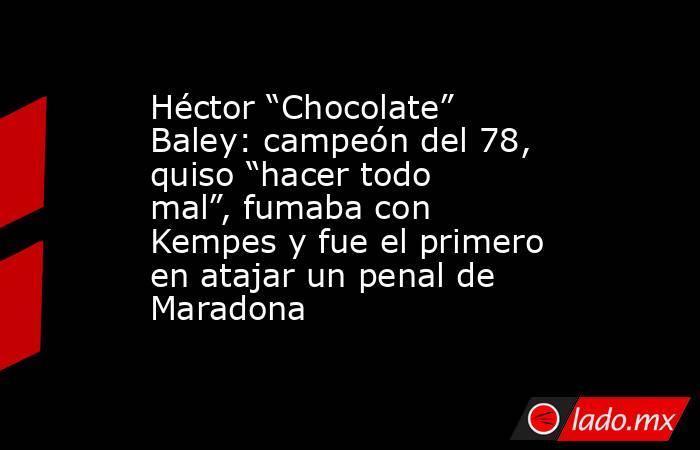 Héctor “Chocolate” Baley: campeón del 78, quiso “hacer todo mal”, fumaba con Kempes y fue el primero en atajar un penal de Maradona. Noticias en tiempo real