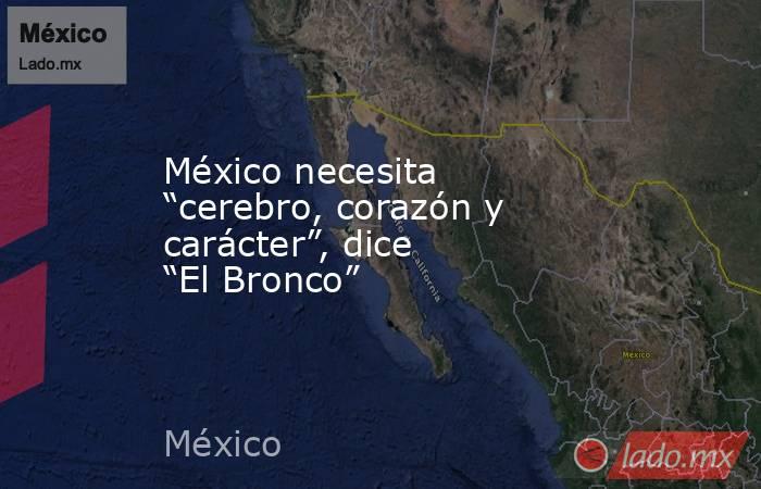 México necesita “cerebro, corazón y carácter”, dice “El Bronco”. Noticias en tiempo real