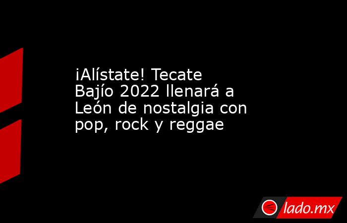 ¡Alístate! Tecate Bajío 2022 llenará a León de nostalgia con pop, rock y reggae. Noticias en tiempo real