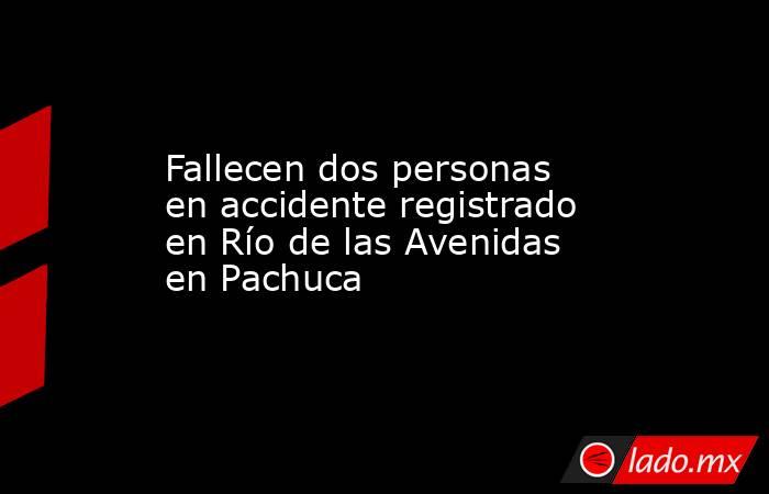 Fallecen dos personas en accidente registrado en Río de las Avenidas en Pachuca. Noticias en tiempo real