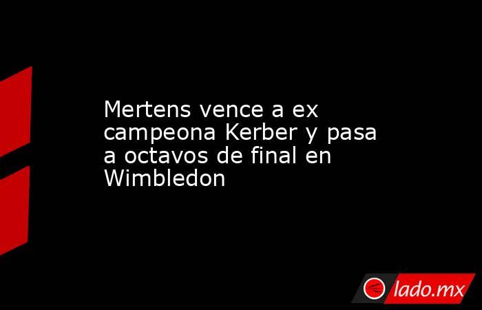 Mertens vence a ex campeona Kerber y pasa a octavos de final en Wimbledon. Noticias en tiempo real