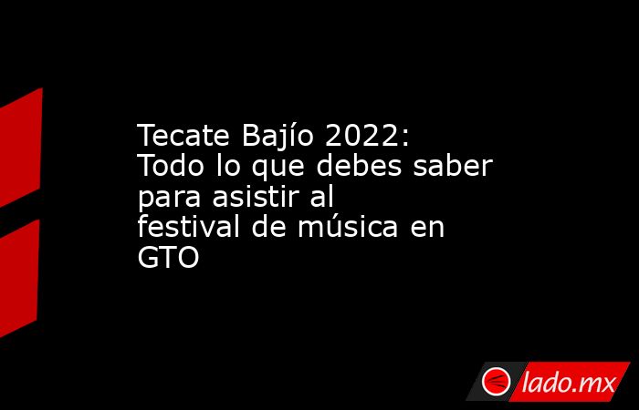 Tecate Bajío 2022: Todo lo que debes saber para asistir al festival de música en GTO. Noticias en tiempo real