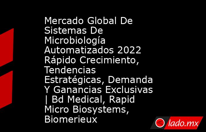 Mercado Global De Sistemas De Microbiología Automatizados 2022 Rápido Crecimiento, Tendencias Estratégicas, Demanda Y Ganancias Exclusivas | Bd Medical, Rapid Micro Biosystems, Biomerieux. Noticias en tiempo real