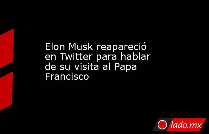 Elon Musk reapareció en Twitter para hablar de su visita al Papa Francisco. Noticias en tiempo real