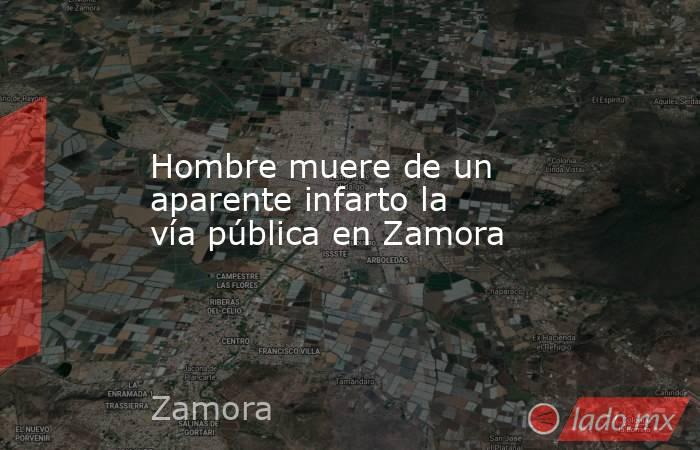 Hombre muere de un aparente infarto la vía pública en Zamora. Noticias en tiempo real