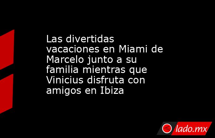 Las divertidas vacaciones en Miami de Marcelo junto a su familia mientras que Vinicius disfruta con amigos en Ibiza. Noticias en tiempo real