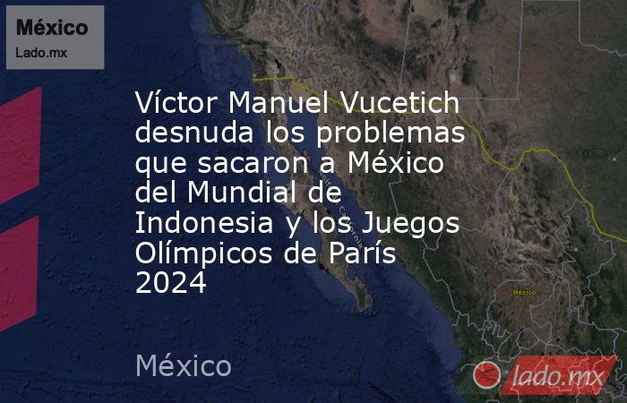 Víctor Manuel Vucetich desnuda los problemas que sacaron a México del Mundial de Indonesia y los Juegos Olímpicos de París 2024. Noticias en tiempo real