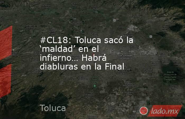 #CL18: Toluca sacó la ‘maldad’ en el infierno… Habrá diabluras en la Final. Noticias en tiempo real